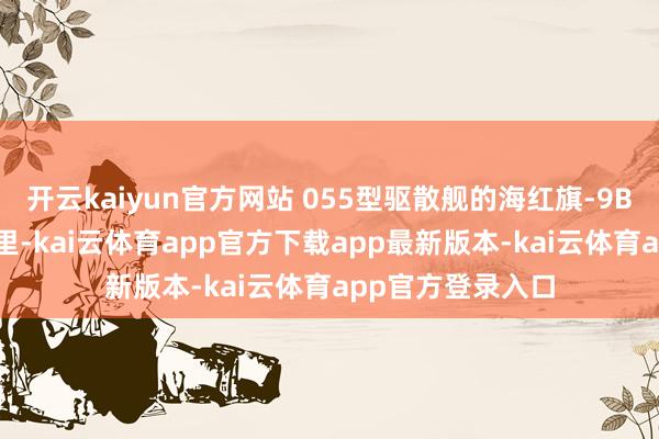 开云kaiyun官方网站 055型驱散舰的海红旗-9B导弹射程400公里-kai云体育app官方下载app最新版本-kai云体育app官方登录入口