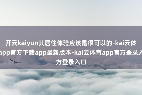 开云kaiyun其居住体验应该是很可以的-kai云体育app官方下载app最新版本-kai云体育app官方登录入口