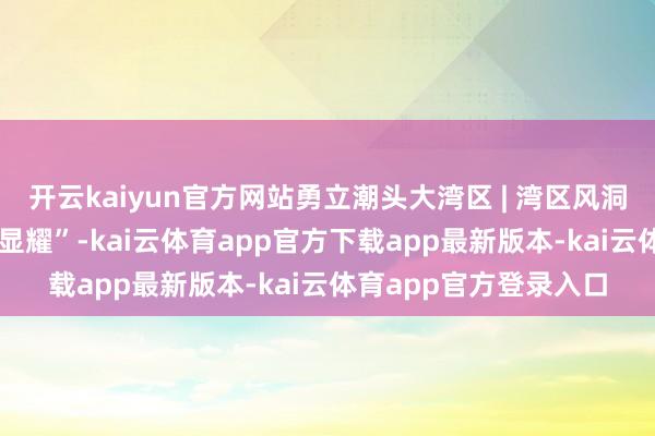 开云kaiyun官方网站勇立潮头大湾区 | 湾区风洞 助力低空经济“达官显耀”-kai云体育app官方下载app最新版本-kai云体育app官方登录入口