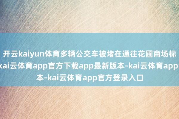 开云kaiyun体育多辆公交车被堵在通往花圃商场标的的右车谈-kai云体育app官方下载app最新版本-kai云体育app官方登录入口