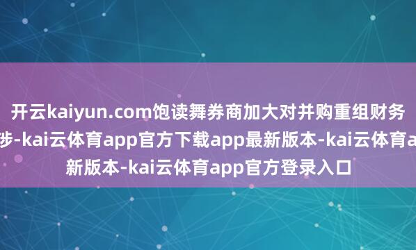 开云kaiyun.com饱读舞券商加大对并购重组财务照顾人业务的干涉-kai云体育app官方下载app最新版本-kai云体育app官方登录入口