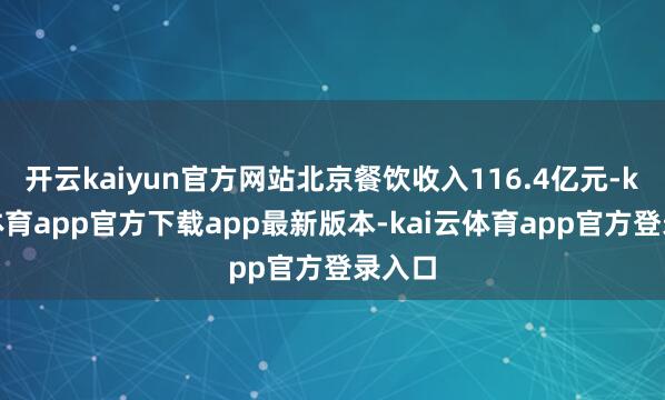 开云kaiyun官方网站北京餐饮收入116.4亿元-kai云体育app官方下载app最新版本-kai云体育app官方登录入口
