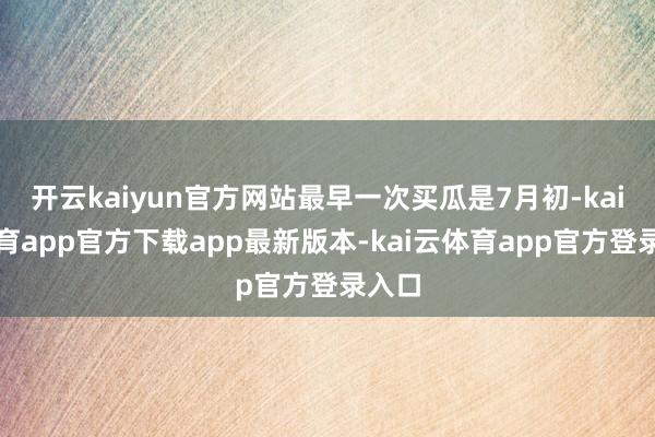 开云kaiyun官方网站最早一次买瓜是7月初-kai云体育app官方下载app最新版本-kai云体育app官方登录入口