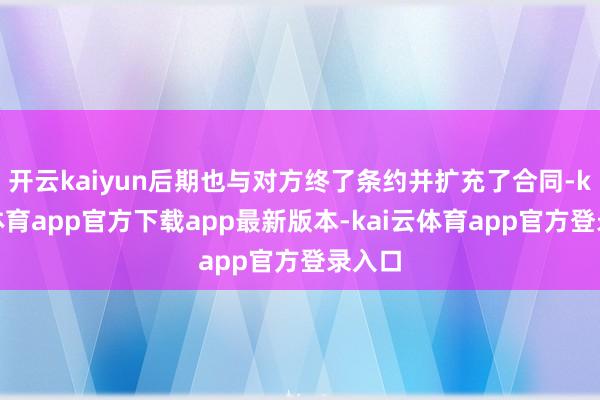 开云kaiyun后期也与对方终了条约并扩充了合同-kai云体育app官方下载app最新版本-kai云体育app官方登录入口
