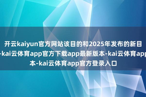 开云kaiyun官方网站该目的和2025年发布的新目的推行差未几-kai云体育app官方下载app最新版本-kai云体育app官方登录入口