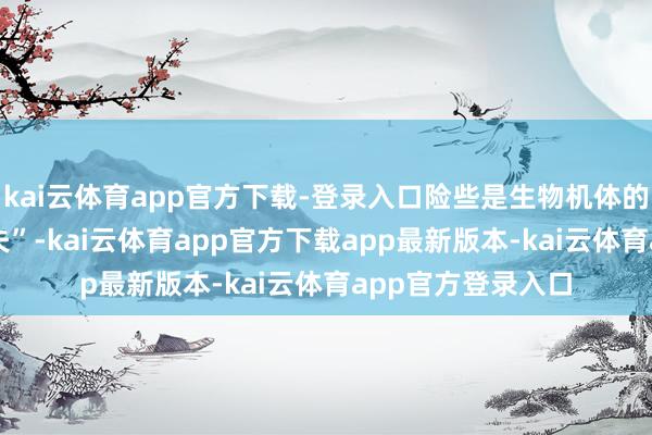 kai云体育app官方下载-登录入口险些是生物机体的 “目田基清说念夫”-kai云体育app官方下载app最新版本-kai云体育app官方登录入口