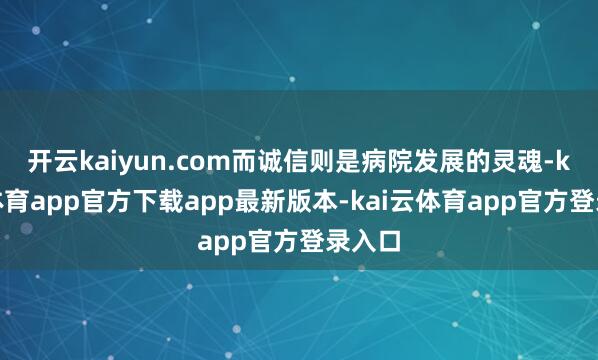 开云kaiyun.com而诚信则是病院发展的灵魂-kai云体育app官方下载app最新版本-kai云体育app官方登录入口