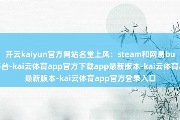 开云kaiyun官方网站名堂上风：steam和网易buff是大型的游戏平台-kai云体育app官方下载app最新版本-kai云体育app官方登录入口
