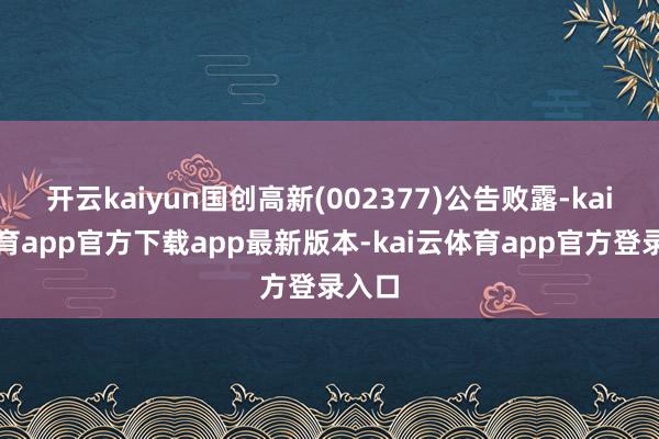 开云kaiyun国创高新(002377)公告败露-kai云体育app官方下载app最新版本-kai云体育app官方登录入口