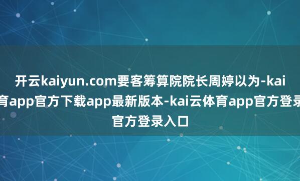 开云kaiyun.com要客筹算院院长周婷以为-kai云体育app官方下载app最新版本-kai云体育app官方登录入口