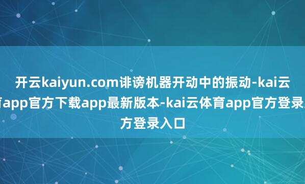 开云kaiyun.com诽谤机器开动中的振动-kai云体育app官方下载app最新版本-kai云体育app官方登录入口
