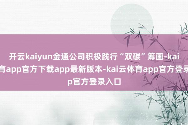 开云kaiyun金通公司积极践行“双碳”筹画-kai云体育app官方下载app最新版本-kai云体育app官方登录入口