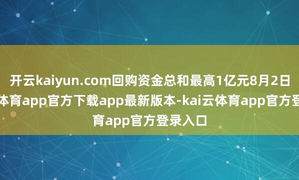 开云kaiyun.com回购资金总和最高1亿元8月2日-kai云体育app官方下载app最新版本-kai云体育app官方登录入口