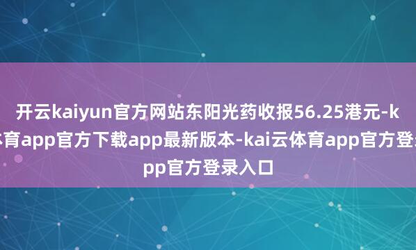 开云kaiyun官方网站东阳光药收报56.25港元-kai云体育app官方下载app最新版本-kai云体育app官方登录入口