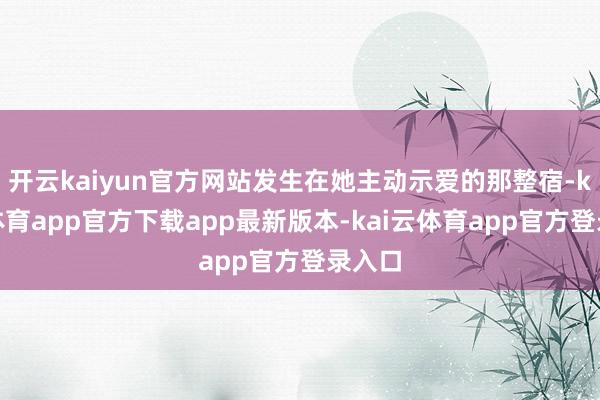 开云kaiyun官方网站发生在她主动示爱的那整宿-kai云体育app官方下载app最新版本-kai云体育app官方登录入口