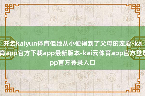 开云kaiyun体育但她从小便得到了父母的宠爱-kai云体育app官方下载app最新版本-kai云体育app官方登录入口