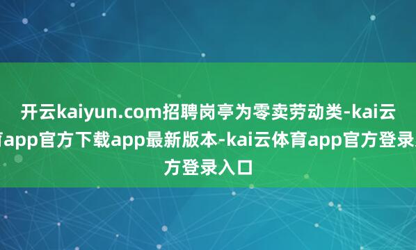 开云kaiyun.com招聘岗亭为零卖劳动类-kai云体育app官方下载app最新版本-kai云体育app官方登录入口