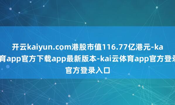 开云kaiyun.com港股市值116.77亿港元-kai云体育app官方下载app最新版本-kai云体育app官方登录入口