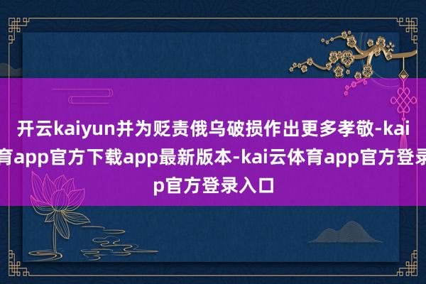 开云kaiyun并为贬责俄乌破损作出更多孝敬-kai云体育app官方下载app最新版本-kai云体育app官方登录入口