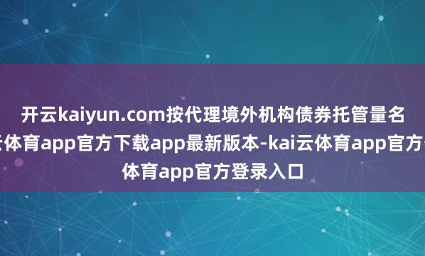 开云kaiyun.com　　按代理境外机构债券托管量名次-kai云体育app官方下载app最新版本-kai云体育app官方登录入口