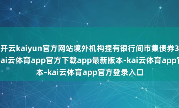 开云kaiyun官方网站境外机构捏有银行间市集债券3.93万亿元-kai云体育app官方下载app最新版本-kai云体育app官方登录入口