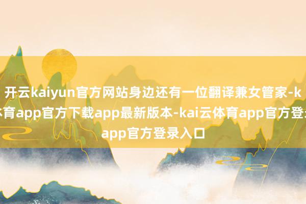 开云kaiyun官方网站身边还有一位翻译兼女管家-kai云体育app官方下载app最新版本-kai云体育app官方登录入口
