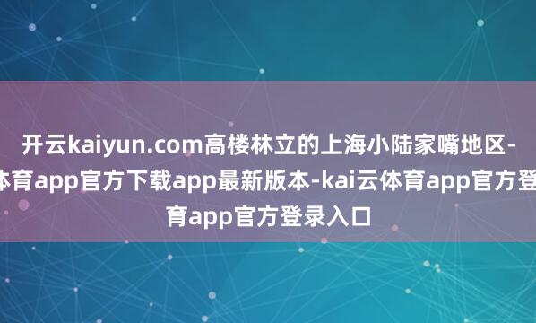 开云kaiyun.com高楼林立的上海小陆家嘴地区-kai云体育app官方下载app最新版本-kai云体育app官方登录入口