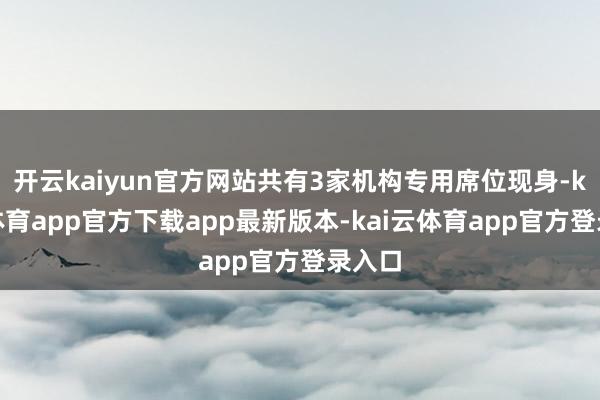 开云kaiyun官方网站共有3家机构专用席位现身-kai云体育app官方下载app最新版本-kai云体育app官方登录入口