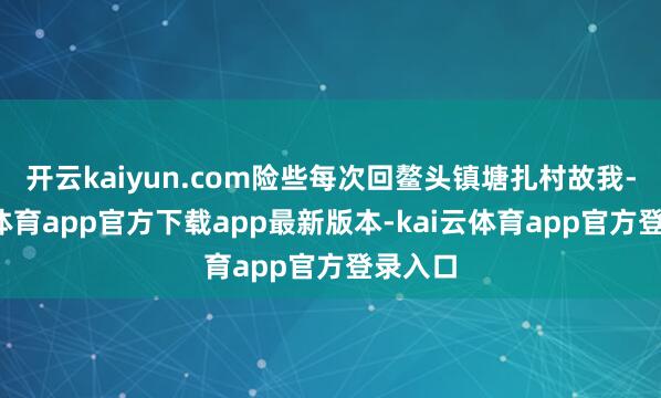 开云kaiyun.com险些每次回鳌头镇塘扎村故我-kai云体育app官方下载app最新版本-kai云体育app官方登录入口