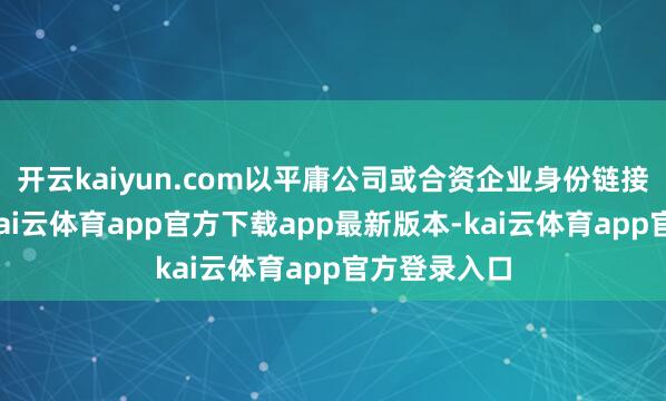 开云kaiyun.com以平庸公司或合资企业身份链接持有财富-kai云体育app官方下载app最新版本-kai云体育app官方登录入口