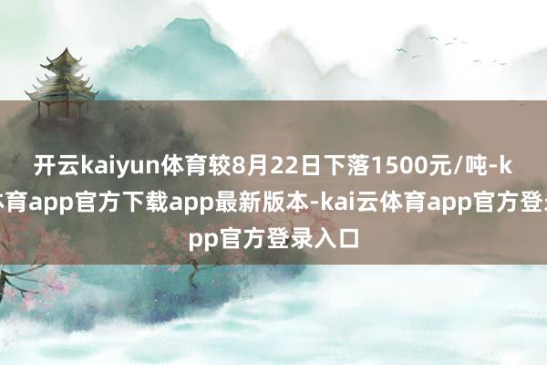 开云kaiyun体育较8月22日下落1500元/吨-kai云体育app官方下载app最新版本-kai云体育app官方登录入口