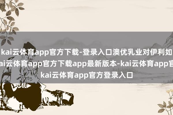 kai云体育app官方下载-登录入口澳优乳业对伊利如实有助力-kai云体育app官方下载app最新版本-kai云体育app官方登录入口