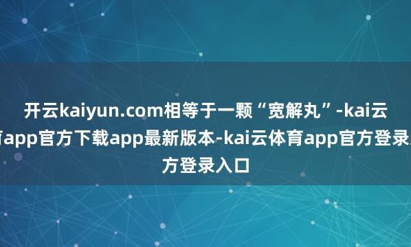 开云kaiyun.com相等于一颗“宽解丸”-kai云体育app官方下载app最新版本-kai云体育app官方登录入口