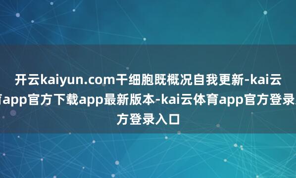 开云kaiyun.com干细胞既概况自我更新-kai云体育app官方下载app最新版本-kai云体育app官方登录入口