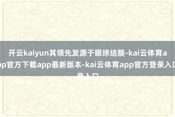 开云kaiyun其领先发源于眼球结膜-kai云体育app官方下载app最新版本-kai云体育app官方登录入口
