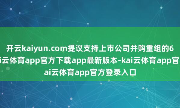 开云kaiyun.com提议支持上市公司并购重组的6条意见-kai云体育app官方下载app最新版本-kai云体育app官方登录入口