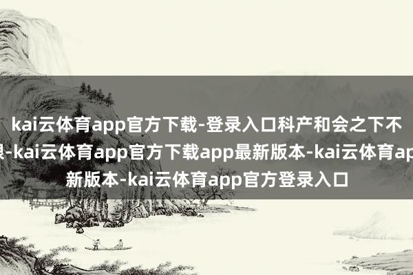 kai云体育app官方下载-登录入口科产和会之下不断延展产业界限-kai云体育app官方下载app最新版本-kai云体育app官方登录入口