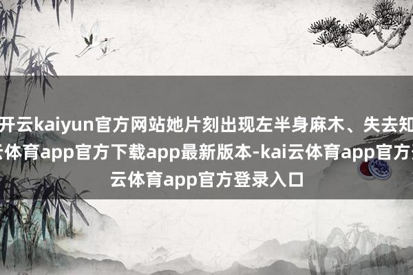 开云kaiyun官方网站她片刻出现左半身麻木、失去知觉-kai云体育app官方下载app最新版本-kai云体育app官方登录入口