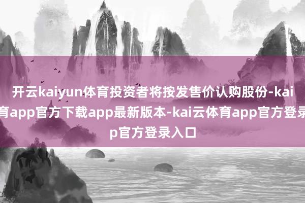 开云kaiyun体育投资者将按发售价认购股份-kai云体育app官方下载app最新版本-kai云体育app官方登录入口