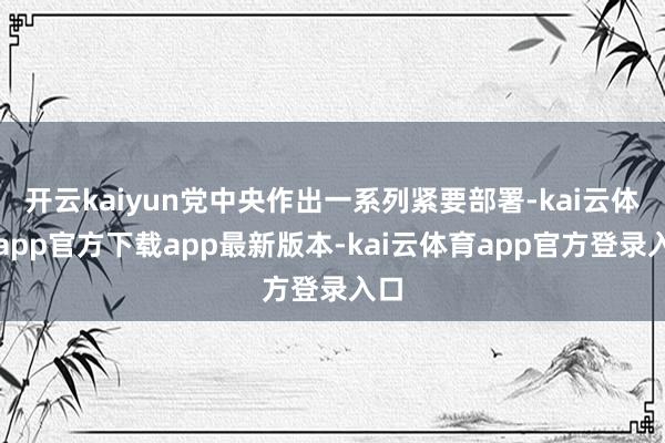 开云kaiyun党中央作出一系列紧要部署-kai云体育app官方下载app最新版本-kai云体育app官方登录入口