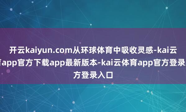 开云kaiyun.com从环球体育中吸收灵感-kai云体育app官方下载app最新版本-kai云体育app官方登录入口