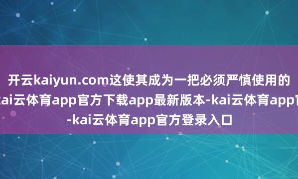 开云kaiyun.com这使其成为一把必须严慎使用的“双刃剑”-kai云体育app官方下载app最新版本-kai云体育app官方登录入口
