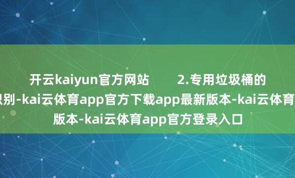 开云kaiyun官方网站        2.专用垃圾桶的盘算脾性为便于识别-kai云体育app官方下载app最新版本-kai云体育app官方登录入口
