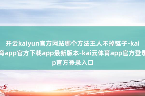 开云kaiyun官方网站哪个方法王人不掉链子-kai云体育app官方下载app最新版本-kai云体育app官方登录入口