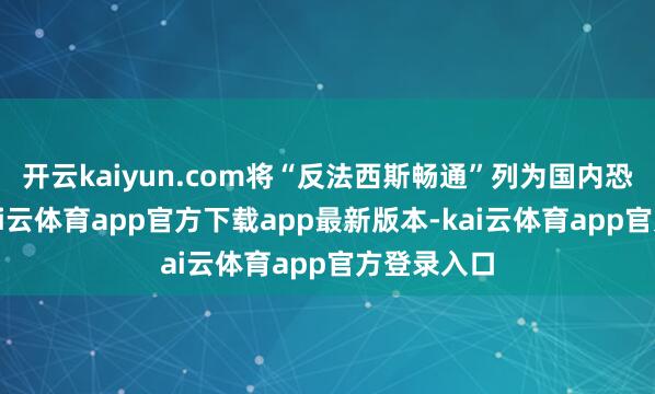 开云kaiyun.com将“反法西斯畅通”列为国内恐怖组织-kai云体育app官方下载app最新版本-kai云体育app官方登录入口