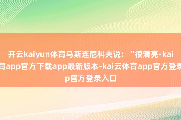 开云kaiyun体育马斯连尼科夫说：“很清亮-kai云体育app官方下载app最新版本-kai云体育app官方登录入口