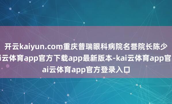 开云kaiyun.com重庆普瑞眼科病院名誉院长陈少军耕作-kai云体育app官方下载app最新版本-kai云体育app官方登录入口