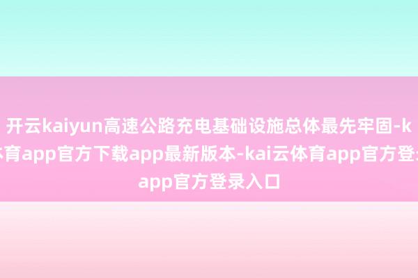开云kaiyun高速公路充电基础设施总体最先牢固-kai云体育app官方下载app最新版本-kai云体育app官方登录入口
