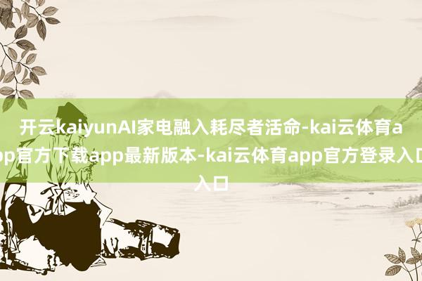 开云kaiyunAI家电融入耗尽者活命-kai云体育app官方下载app最新版本-kai云体育app官方登录入口