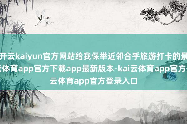 开云kaiyun官方网站给我保举近邻合乎旅游打卡的景点-kai云体育app官方下载app最新版本-kai云体育app官方登录入口